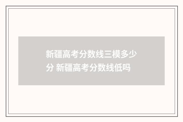 新疆高考分数线三模多少分 新疆高考分数线低吗