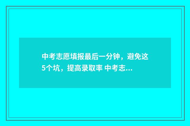 中考志愿填报最后一分钟，避免这5个坑，提高录取率 中考志愿填报最全知识点