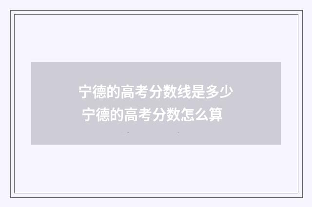 宁德的高考分数线是多少 宁德的高考分数怎么算