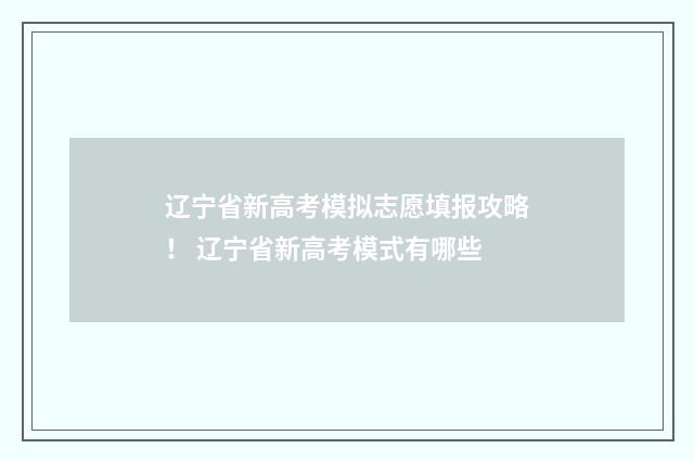 辽宁省新高考模拟志愿填报攻略！ 辽宁省新高考模式有哪些