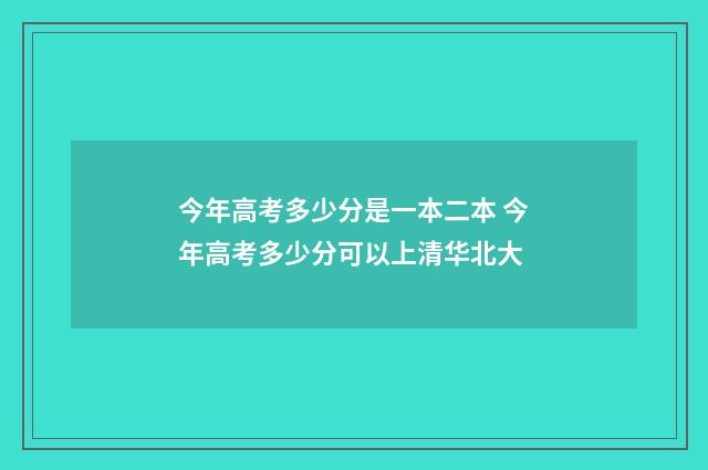 今年高考多少分是一本二本 今年高考多少分可以上清华北大