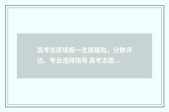 高考志愿填报一志愿模拟，分数评估、专业选择指导 高考志愿填报指导