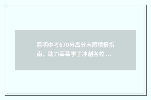 昆明中考670分高分志愿填报指南，助力莘莘学子冲刺名校 昆明中考560