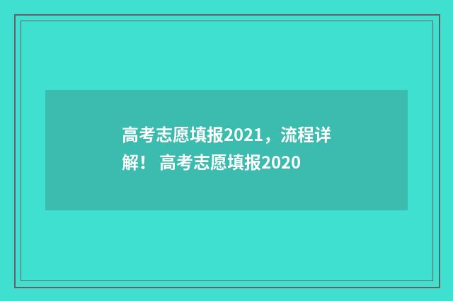 高考志愿填报2021，流程详解！ 高考志愿填报2020