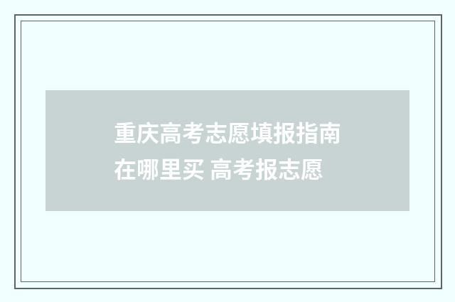 重庆高考志愿填报指南在哪里买 高考报志愿