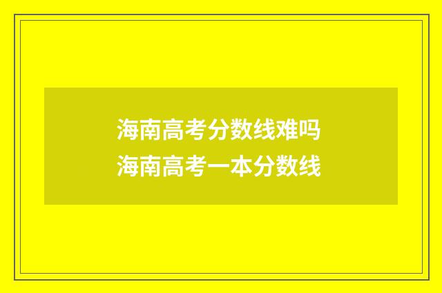 海南高考分数线难吗 海南高考一本分数线