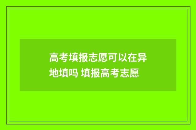 高考填报志愿可以在异地填吗 填报高考志愿