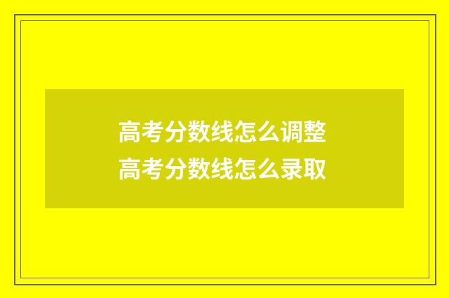高考分数线怎么调整 高考分数线怎么录取