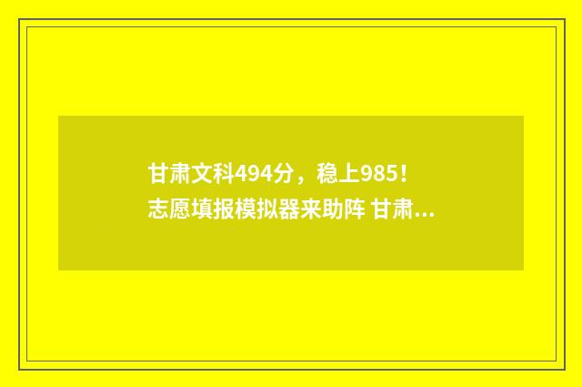 甘肃文科494分，稳上985！志愿填报模拟器来助阵 甘肃文科494分能上什么大学