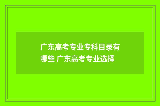 广东高考专业专科目录有哪些 广东高考专业选择