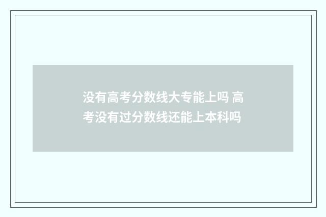 没有高考分数线大专能上吗 高考没有过分数线还能上本科吗