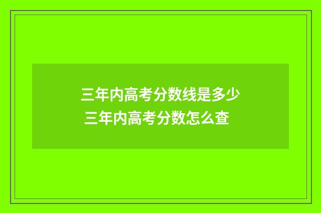 三年内高考分数线是多少 三年内高考分数怎么查