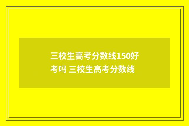 三校生高考分数线150好考吗 三校生高考分数线
