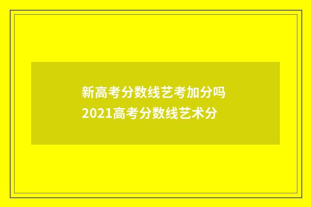 新高考分数线艺考加分吗 2021高考分数线艺术分