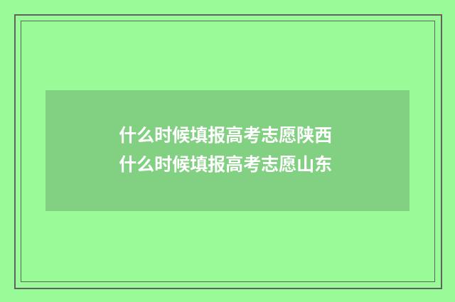 什么时候填报高考志愿陕西 什么时候填报高考志愿山东