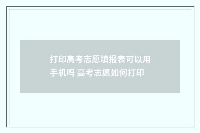 打印高考志愿填报表可以用手机吗 高考志愿如何打印