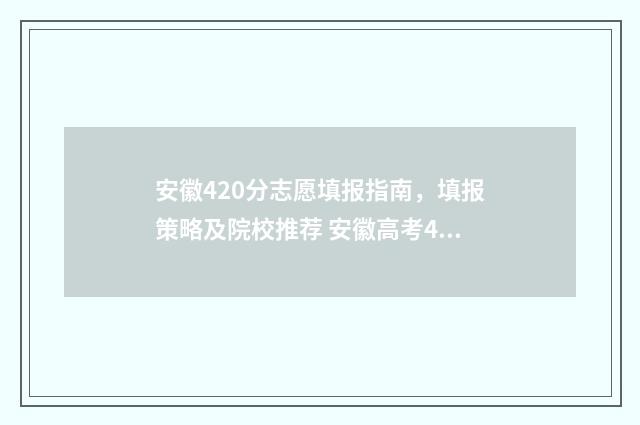 安徽420分志愿填报指南，填报策略及院校推荐 安徽高考420分