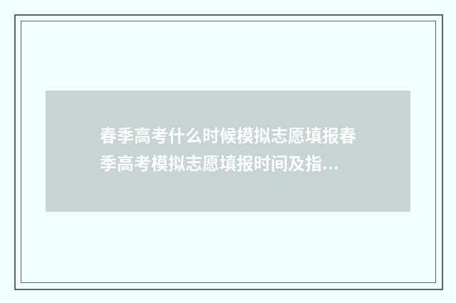 春季高考什么时候模拟志愿填报春季高考模拟志愿填报时间及指南 春季高考什么时候出分数