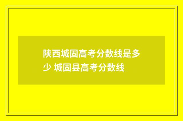 陕西城固高考分数线是多少 城固县高考分数线