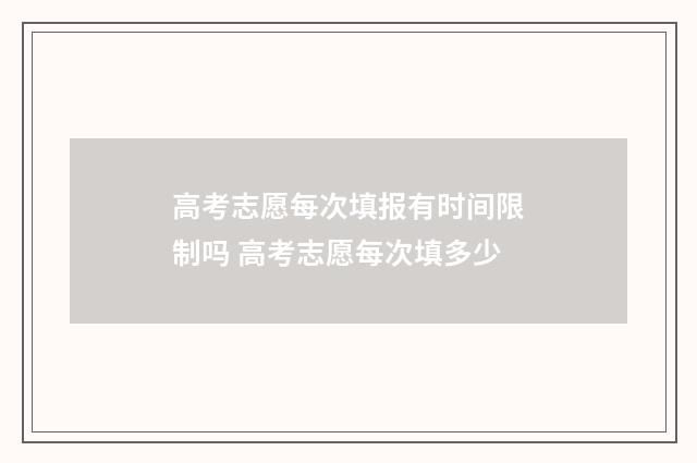 高考志愿每次填报有时间限制吗 高考志愿每次填多少