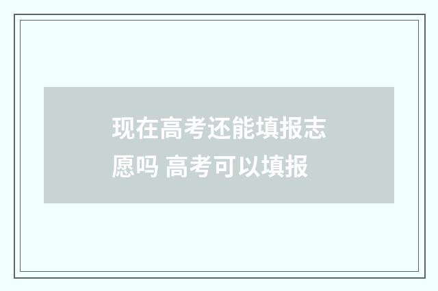 现在高考还能填报志愿吗 高考可以填报
