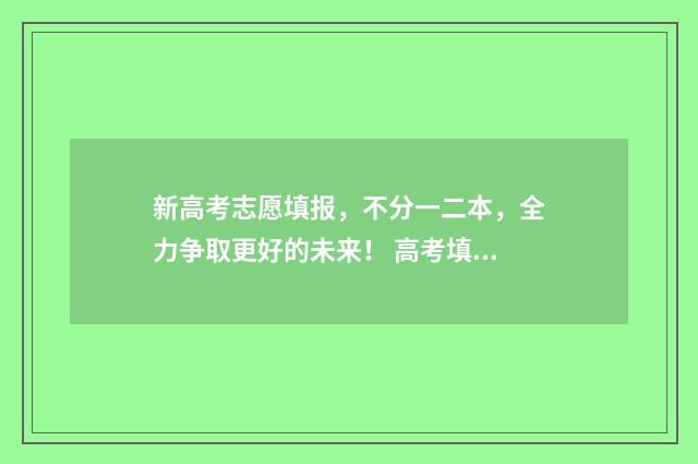 新高考志愿填报，不分一二本，全力争取更好的未来！ 高考填报志愿指南