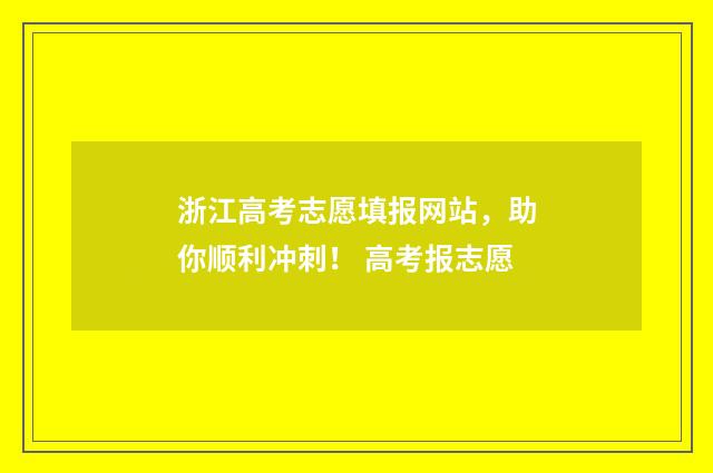 浙江高考志愿填报网站，助你顺利冲刺！ 高考报志愿