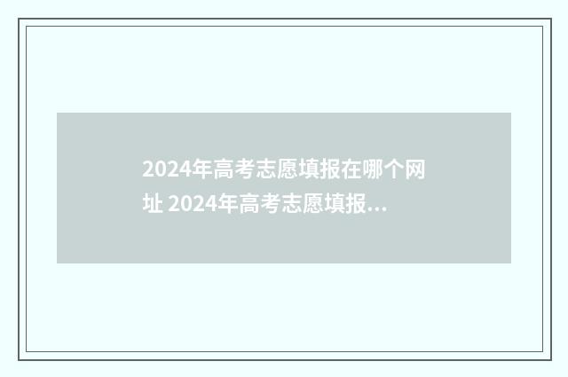 2024年高考志愿填报在哪个网址 2024年高考志愿填报时间