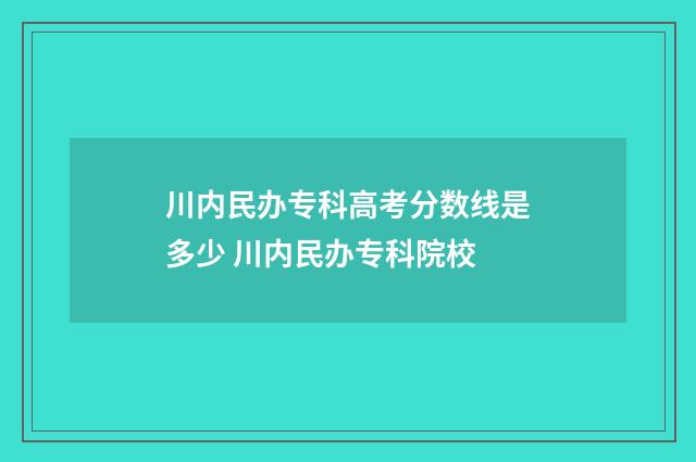 川内民办专科高考分数线是多少 川内民办专科院校