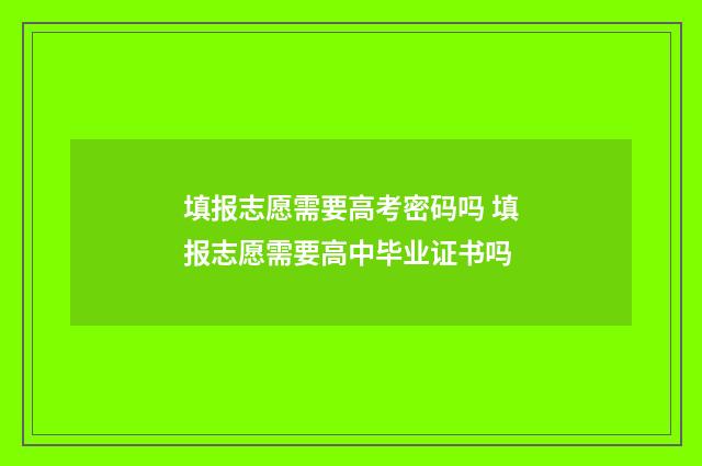 填报志愿需要高考密码吗 填报志愿需要高中毕业证书吗