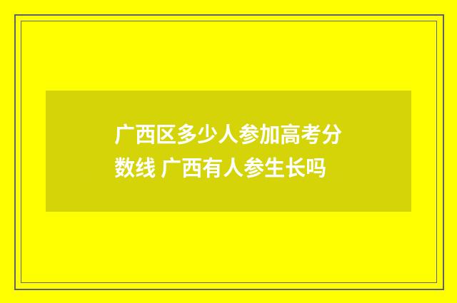 广西区多少人参加高考分数线 广西有人参生长吗