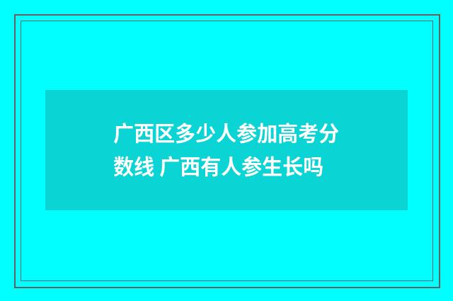 广西区多少人参加高考分数线 广西有人参生长吗