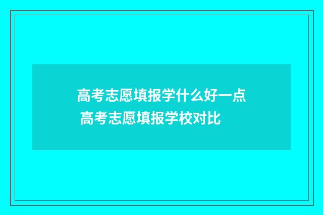 高考志愿填报学什么好一点 高考志愿填报学校对比