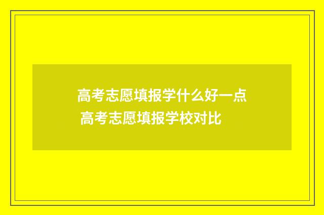 高考志愿填报学什么好一点 高考志愿填报学校对比