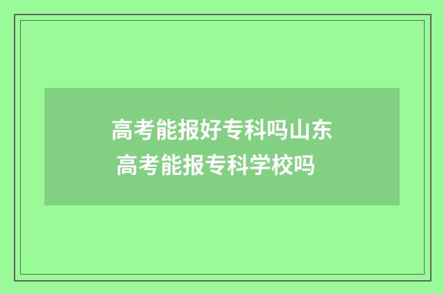 高考能报好专科吗山东 高考能报专科学校吗