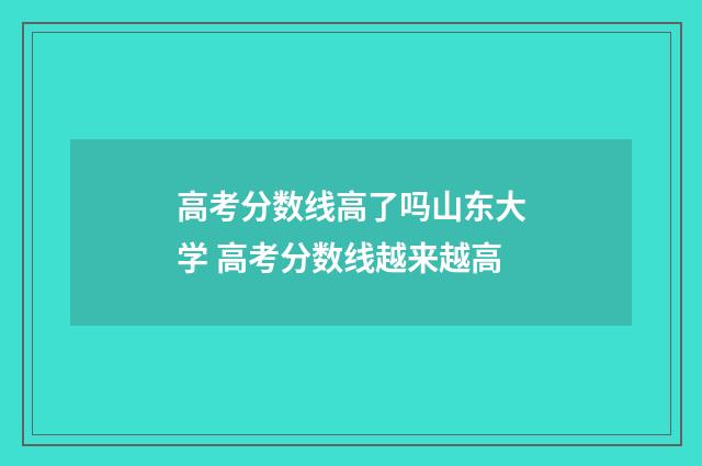 高考分数线高了吗山东大学 高考分数线越来越高