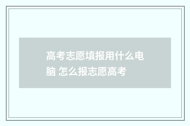 高考志愿填报用什么电脑 怎么报志愿高考