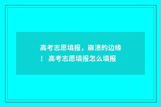 高考志愿填报，崩溃的边缘！ 高考志愿填报怎么填报