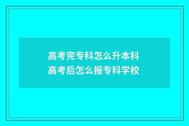 高考完专科怎么升本科 高考后怎么报专科学校