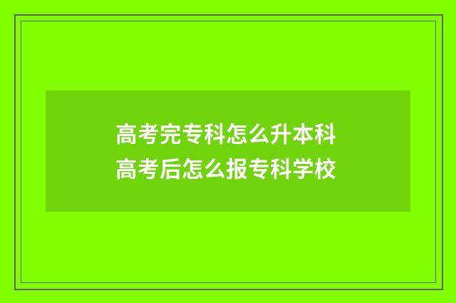 高考完专科怎么升本科 高考后怎么报专科学校