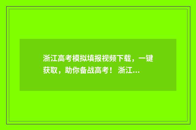 浙江高考模拟填报视频下载，一键获取，助你备战高考！ 浙江高考模拟填报志愿入口