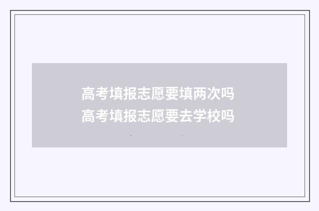 高考填报志愿要填两次吗 高考填报志愿要去学校吗