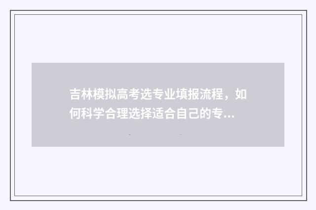 吉林模拟高考选专业填报流程，如何科学合理选择适合自己的专业？ 吉林模拟高考选什么科目