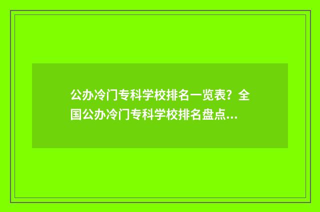 公办冷门专科学校排名一览表？全国公办冷门专科学校排名盘点 公办冷门专科学校排名