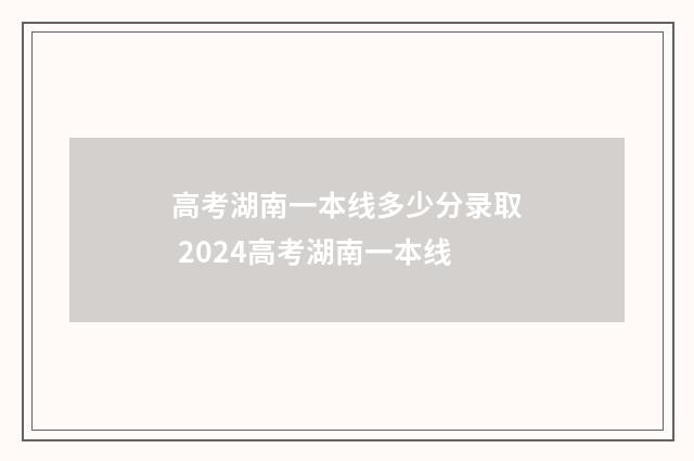 高考湖南一本线多少分录取 2024高考湖南一本线