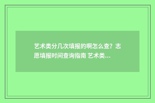 艺术类分几次填报的啊怎么查？志愿填报时间查询指南 艺术类分几次填报专业