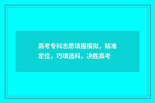 高考专科志愿填报模拟，精准定位，巧填选科，决胜高考