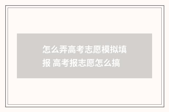 怎么弄高考志愿模拟填报 高考报志愿怎么搞