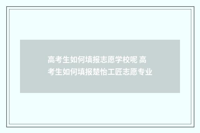 高考生如何填报志愿学校呢 高考生如何填报楚怡工匠志愿专业