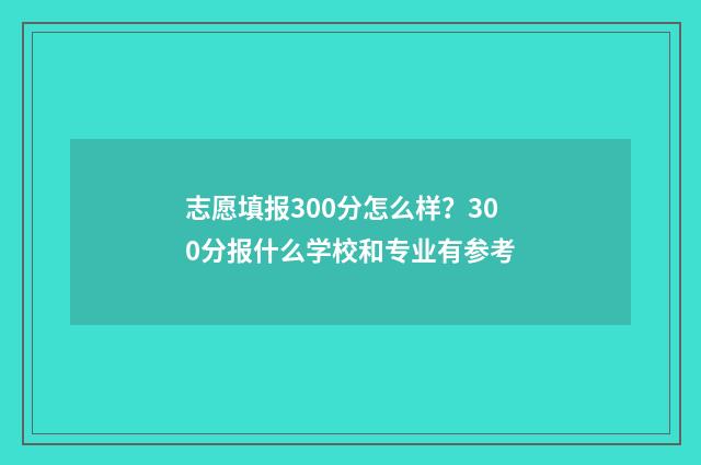 志愿填报300分怎么样？300分报什么学校和专业有参考